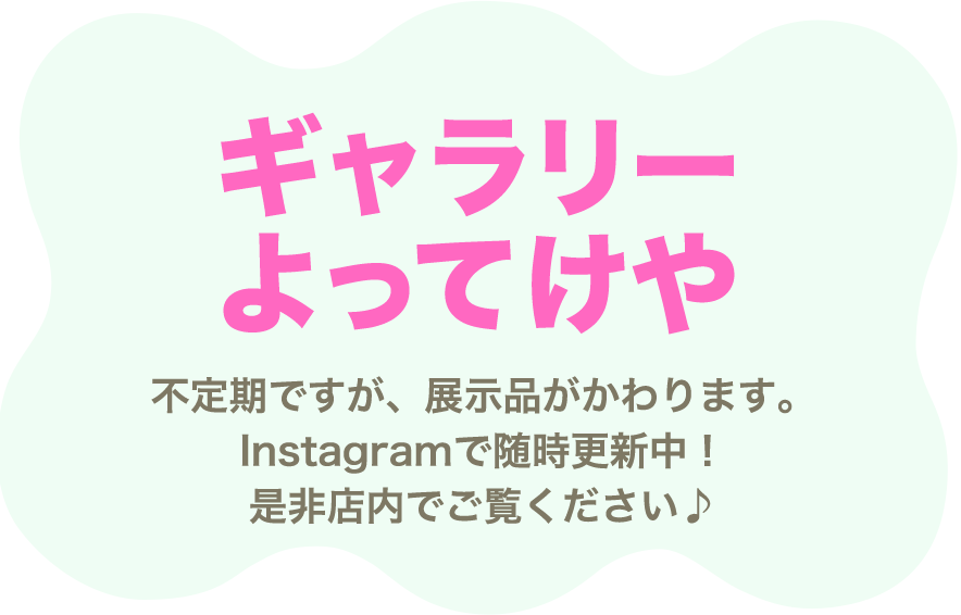 ギャラリーよってけや不定期ですが、展示品がかわります。Instagramで随時更新中!是非店内でご覧ください♪